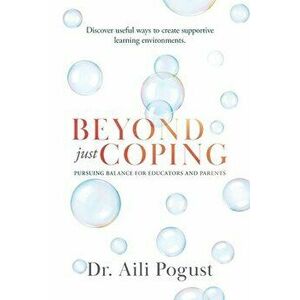Beyond Just Coping: Pursuing Balance for Educators and Parents, Paperback - Aili Pogust imagine