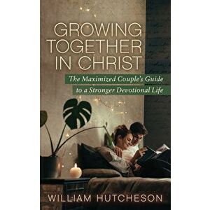 Growing Together in Christ: The Maximized Couples' Guide to a Stronger Devotional Life, Paperback - William Hutcheson imagine