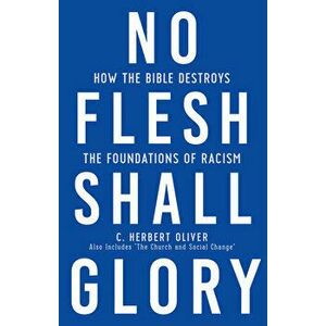 No Flesh Shall Glory: How the Bible Destroys the Foundations of Racism, Also Includes "the Church and Social Change" - C. Herbert Oliver imagine