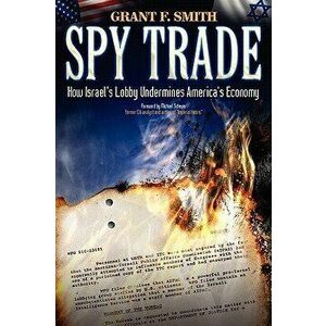 Spy Trade: How Israel's Lobby Undermines America's Economy, Paperback - Grant F. Smith imagine