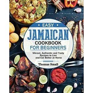 Easy Jamaican Cookbook for Beginners: Vibrant, Authentic and Tasty Recipes to Live and Eat Better at Home, Paperback - Thomas Small imagine