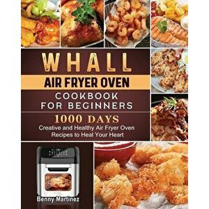 Whall Air Fryer Oven Cookbook for Beginners: 1000-Day Creative and Healthy Air Fryer Oven Recipes to Heal Your Heart - Benny Martinez imagine