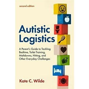Autistic Logistics, Second Edition: A Parent's Guide to Tackling Bedtime, Toilet Training, Meltdowns, Hitting, and Other Everyday Challenges - Kate Wi imagine