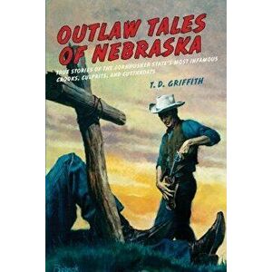 Outlaw Tales of Nebraska: True Stories of the Cornhusker State's Most Infamous Crooks, Culprits, and Cutthroats - T. D. Griffith imagine