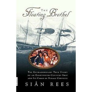 The Floating Brothel: The Extraordinary True Story of an Eighteenth-Century Ship and Its Cargo of Female Convicts - Sian Rees imagine