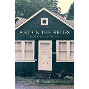 A Kid in the Fifties: Life in an Oregon Lumber Town, Paperback - John Leard imagine