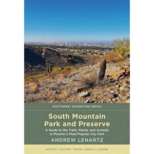South Mountain Park and Preserve: A Guide to the Trails, Plants, and Animals in Phoenix's Most Popular City Park - Andrew Lenartz imagine
