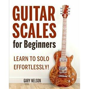 Guitar Scales for Beginners: Learn to Solo Effortlessly!, Paperback - Gary Nelson imagine