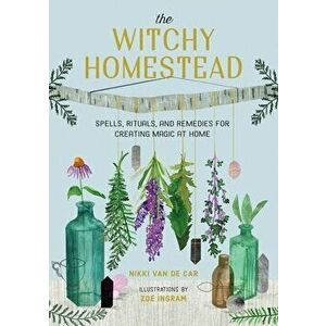 The Witchy Homestead: Spells, Rituals, and Remedies for Creating Magic at Home, Hardcover - Nikki Van De Car imagine
