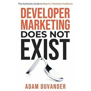 Developer Marketing Does Not Exist: The Authentic Guide to Reach a Technical Audience, Paperback - Adam Duvander imagine