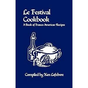 Le Festival Cookbook: A Book of Franco-American Recipes, Paperback - Ken Lefebvre imagine