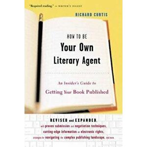 How to Be Your Own Literary Agent: An Insider's Guide to Getting Your Book Published, Paperback - Richard Curtis imagine