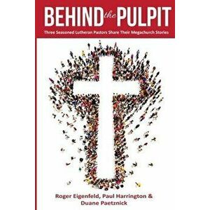 Behind the Pulpit: Three Seasoned Lutheran Pastors Share Their Megachurch Stories, Paperback - Roger Eigenfeld imagine