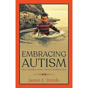 Embracing Autism: One Father's Fight for His Wonder Boy, Paperback - James E. Strode imagine