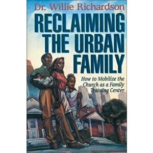 Reclaiming the Urban Family: How to Mobilize the Church as a Family Training Center, Paperback - Willie Richardson imagine
