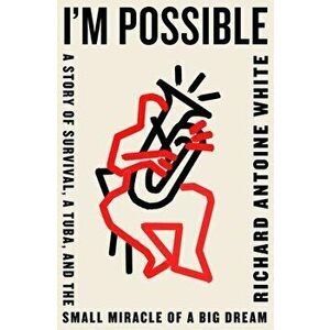 I'm Possible: A Story of Survival, a Tuba, and the Small Miracle of a Big Dream, Hardcover - Richard Antoine White imagine