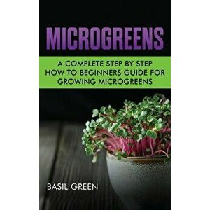 Microgreens: A Complete Step By Step How To Beginners Guide For Growing Microgreens, Hardcover - Basil Green imagine
