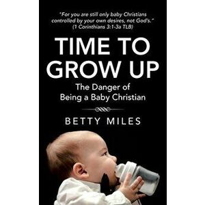 Time to Grow Up: The Danger of Being a Baby Christian, Paperback - Betty Miles imagine