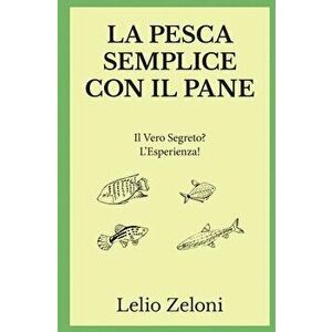 La Pesca Semplice con il Pane: Il Vero Segreto? L'Esperienza!, Paperback - Lelio Zeloni imagine