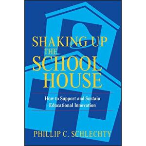 Shaking Up the Schoolhouse: How to Support and Sustain Educational Innovation, Paperback - Phillip C. Schlechty imagine