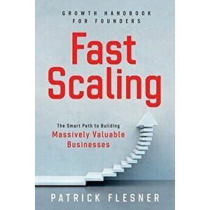 FastScaling: The Smart Path to Building Massively Valuable Businesses, Paperback - Patrick Flesner imagine