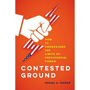 Contested Ground: How to Understand the Limits of Presidential Power, Hardcover - Dan A. Farber imagine