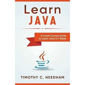 Learn Java: A Crash Course Guide to Learn Java in 1 Week, Paperback - Timothy C. Needham imagine
