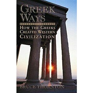 Greek Ways: How the Greeks Created Western Civilization, Paperback - Bruce S. Thornton imagine
