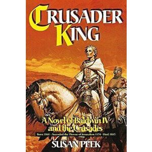 Crusader King: A Novel of Baldwin IV and the Crusades, Paperback - Susan Peek imagine