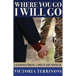 Where You Go, I Will Go: Lessons From a Military Spouse, Paperback - Victoria L. Terrinoni imagine