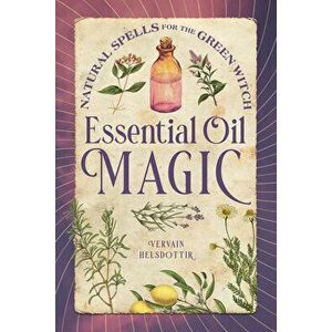 Essential Oil Magic: Natural Spells for the Green Witch, Paperback - Vervain Helsdottir imagine