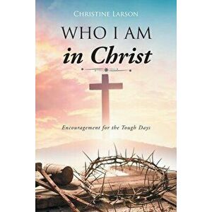 Who I Am in Christ: Encouragement for the Tough Days, Paperback - Christine Larson imagine