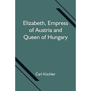 Elizabeth, Empress of Austria and Queen of Hungary, Paperback - Carl Küchler imagine