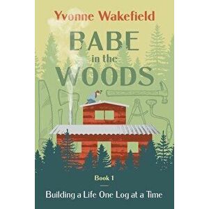 Babe in the Woods: Building a Life One Log at a Time, Paperback - Yvonne Wakefield imagine