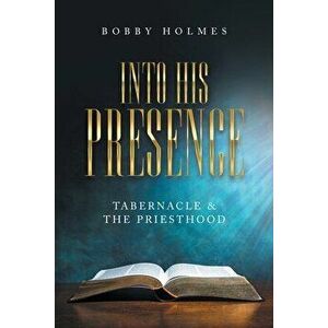 Into His Presence: Tabernacle & the Priesthood, Paperback - Bobby Holmes imagine