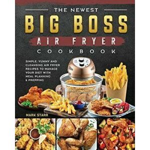The Newest Big Boss Air Fryer Cookbook: Simple, Yummy and Cleansing Air Fryer Recipes to Manage Your Diet with Meal Planning & Prepping - Mark Starr imagine