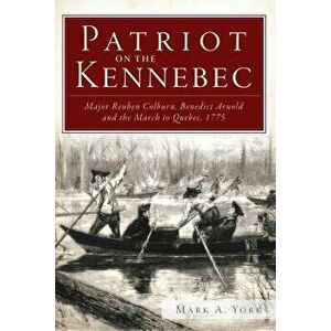 Patriot on the Kennebec: Major Reuben Colburn, Benedict Arnold and the March to Quebec, 1775, Paperback - Mark A. York imagine