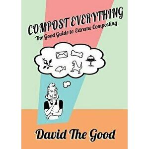 Compost Everything: The Good Guide to Extreme Composting, Paperback - David The Good imagine