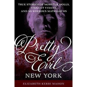 Pretty Evil New York: True Stories of Mobster Molls, Violent Vixens, and Murderous Matriarchs, Paperback - Elizabeth Kerri Mahon imagine