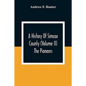 A History Of Simcoe County (Volume Ii) The Pioneers, Paperback - Andrew F. Hunter imagine