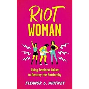 Riot Woman: Using Feminist Values to Destroy the Patriarchy, Paperback - Eleanor C. Whitney imagine