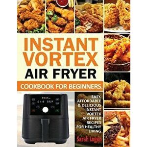 Instant Vortex Air Fryer Cookbook For Beginners: Easy, Affordable & Delicious Instant Vortex Air Fryer Recipes For Healthy Living - Sarah Logan imagine