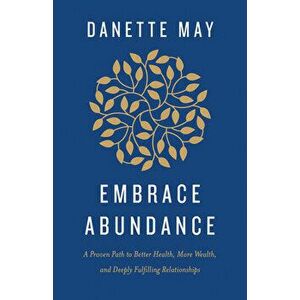 Embrace Abundance: A Proven Path to Better Health, More Wealth, and Deeply Fulfilling Relationships, Hardcover - Danette May imagine