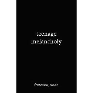 teenage melancholy, Paperback - Francesca Joanna imagine