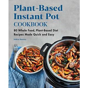 Plant-Based Instant Pot Cookbook: 80 Whole Food, Plant-Based Diet Recipes Made Quick and Easy, Paperback - Felicia Slattery imagine