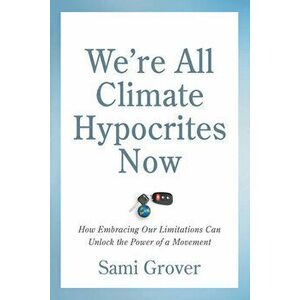 We're All Climate Hypocrites Now: How Embracing Our Limitations Can Unlock the Power of a Movement, Paperback - Sami Grover imagine
