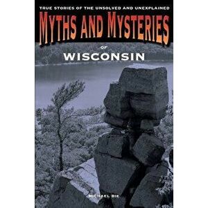 Myths and Mysteries of Wisconsin: True Stories Of The Unsolved And Unexplained, First Edition, Paperback - Michael Bie imagine
