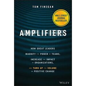 Amplifiers: How Great Leaders Magnify the Power of Teams, Increase the Impact of Organizations, and Turn Up the Volume on Positive - Tom Finegan imagine