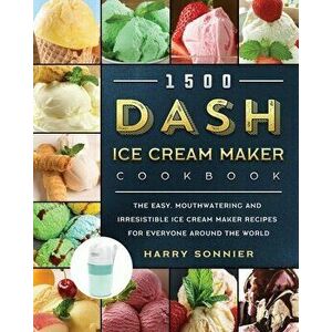 1500 DASH Ice Cream Maker Cookbook: The Easy, Mouthwatering and Irresistible Ice Cream Maker Recipes for Everyone Around the World - Harry Sonnier imagine