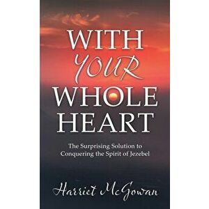 With Your Whole Heart: The Surprising Solution to Conquering the Spirit of Jezebel, Paperback - Harriet McGowan imagine